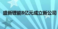 盛新锂能8亿元成立新公司 含电池制造业务