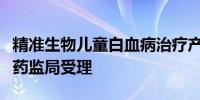 精准生物儿童白血病治疗产品上市申请获国家药监局受理