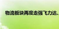 物流板块再度走强飞力达、龙洲股份涨停