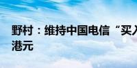 野村：维持中国电信“买入”评级目标价5.8港元