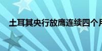 土耳其央行放鹰连续四个月维持利率不变