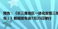 预告：《长三角地区一体化发展三年行动计划（2024-2026年）》新闻发布会7月25日举行