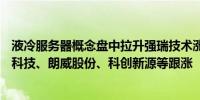 液冷服务器概念盘中拉升强瑞技术涨超11%高澜股份、朗进科技、朗威股份、科创新源等跟涨