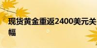 现货黄金重返2400美元关口接近抹去日内跌幅