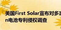 美国First Solar宣布对多家企业启动TOPCon电池专利侵权调查