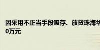 因采用不正当手段吸存、放贷珠海华润银行深圳分行被罚200万元