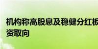 机构称高股息及稳健分红板块符合长期价值投资取向