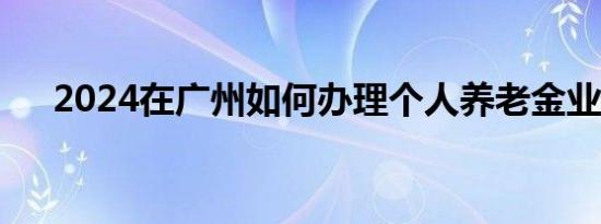 2024在广州如何办理个人养老金业务？