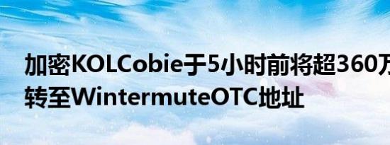 加密KOLCobie于5小时前将超360万枚LDO转至WintermuteOTC地址