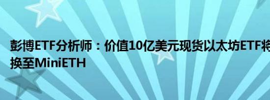 彭博ETF分析师：价值10亿美元现货以太坊ETF将从ETHE转换至MiniETH