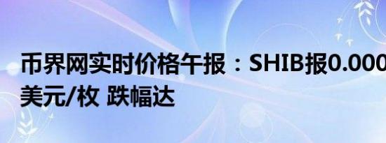 币界网实时价格午报：SHIB报0.000017354美元/枚 跌幅达