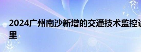 2024广州南沙新增的交通技术监控设备在哪里