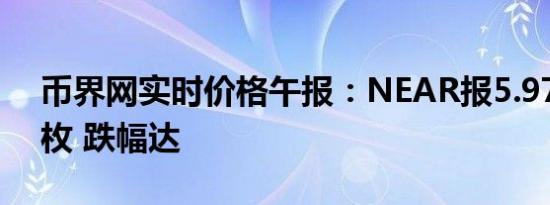 币界网实时价格午报：NEAR报5.979美元/枚 跌幅达