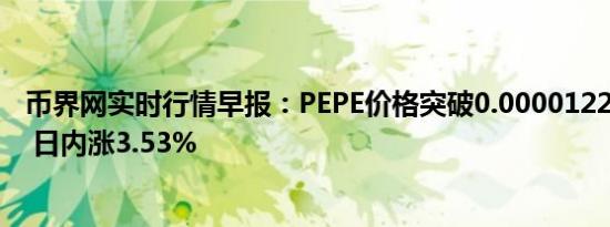 币界网实时行情早报：PEPE价格突破0.000012296美元/枚 日内涨3.53%