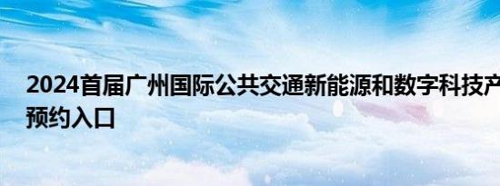 2024首届广州国际公共交通新能源和数字科技产业博览会 预约入口