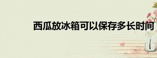 西瓜放冰箱可以保存多长时间