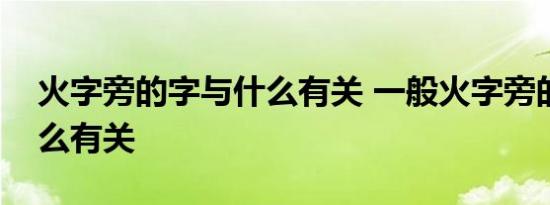 火字旁的字与什么有关 一般火字旁的字与什么有关