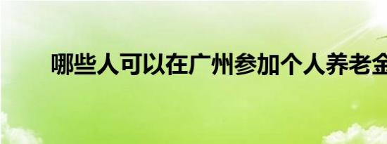 哪些人可以在广州参加个人养老金？