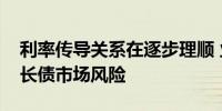 利率传导关系在逐步理顺 业内人士再次提示长债市场风险