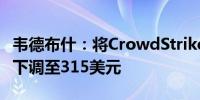 韦德布什：将CrowdStrike目标价从385美元下调至315美元