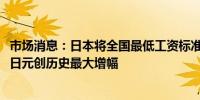 市场消息：日本将全国最低工资标准设定为每小时平均1054日元创历史最大增幅