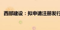 西部建设：拟申请注册发行6亿元永续中票