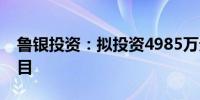 鲁银投资：拟投资4985万元建设粉末冶金项目