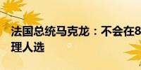 法国总统马克龙：不会在8月中旬之前提名总理人选