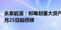 永泰能源：拟筹划重大资产重组事项 股票自7月25日起停牌