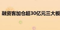 融资客加仓超30亿元三大板块吸金逾18亿元