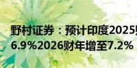 野村证券：预计印度2025财年GDP增速降至6.9%2026财年增至7.2%