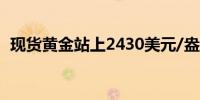 现货黄金站上2430美元/盎司日内涨0.86%