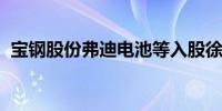 宝钢股份弗迪电池等入股徐工机械旗下公司