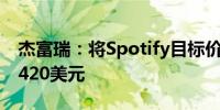 杰富瑞：将Spotify目标价从385美元上调至420美元