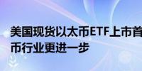 美国现货以太币ETF上市首日表现强劲加密货币行业更进一步