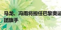 马龙、冯雨将担任巴黎奥运会开幕式中国代表团旗手