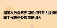 国家发改委环资司组织召开大规模设备更新和消费品以旧换新工作推进及政策培训会