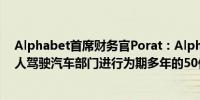 Alphabet首席财务官Porat：Alphabet计划在Waymo无人驾驶汽车部门进行为期多年的50亿美元投资