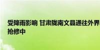 受降雨影响 甘肃陇南文县通往外界道路全部中断 正在全力抢修中