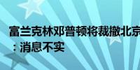 富兰克林邓普顿将裁撤北京代表处？官方回应：消息不实