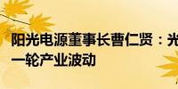 阳光电源董事长曹仁贤：光伏行业正经历着新一轮产业波动