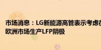 市场消息：LG新能源高管表示考虑在摩洛哥、芬兰、印尼为欧洲市场生产LFP阴极