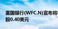 富国银行(WFC.N)宣布将季度股息提高至每股0.40美元