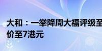 大和：一举降周大福评级至“跑输大市削目标价至7港元