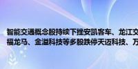 智能交通概念股持续下挫安凯客车、龙江交通、南京公用、锦江在线、福龙马、金溢科技等多股跌停天迈科技、万集科技、中富通等跌超10%