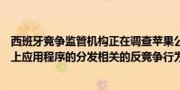 西班牙竞争监管机构正在调查苹果公司因其涉嫌与在其设备上应用程序的分发相关的反竞争行为