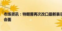 市场资讯：特朗普再次改口最新表示将在周五与内塔尼亚胡会面