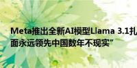 Meta推出全新AI模型Llama 3.1扎克伯格称“美国在AI方面永远领先中国数年不现实”