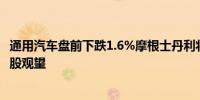 通用汽车盘前下跌1.6%摩根士丹利将其评级从超配下调至持股观望