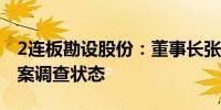 2连板勘设股份：董事长张林处于被留置、立案调查状态